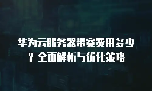 华为云服务器带宽费用多少？全面解析与优化策略