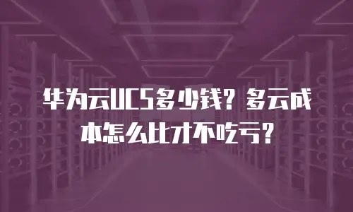 华为云UCS多少钱？多云成本怎么比才不吃亏？
