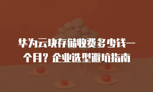 华为云块存储收费多少钱一个月？企业选型避坑指南