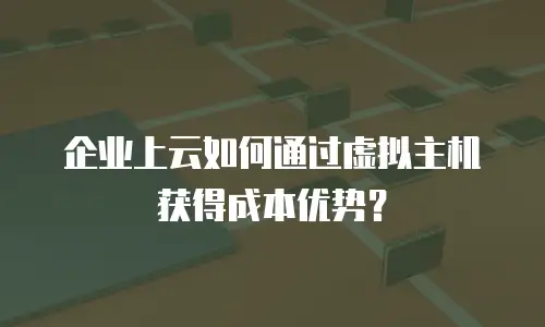 企业上云如何通过虚拟主机获得成本优势？