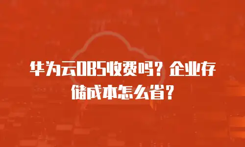 华为云OBS收费吗？企业存储成本怎么省？