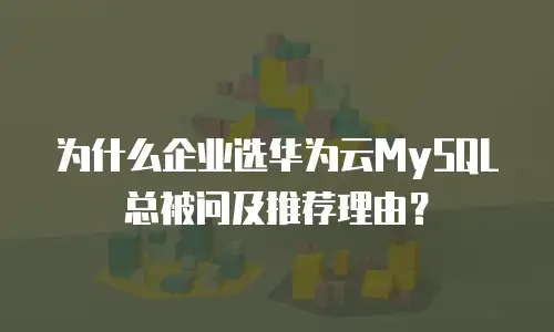为什么企业选华为云MySQL总被问及推荐理由？