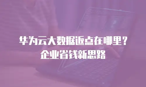 华为云大数据返点在哪里？企业省钱新思路