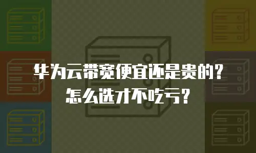 华为云带宽便宜还是贵的？怎么选才不吃亏？
