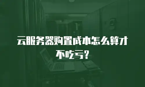 云服务器购置成本怎么算才不吃亏？