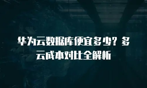 华为云数据库便宜多少？多云成本对比全解析