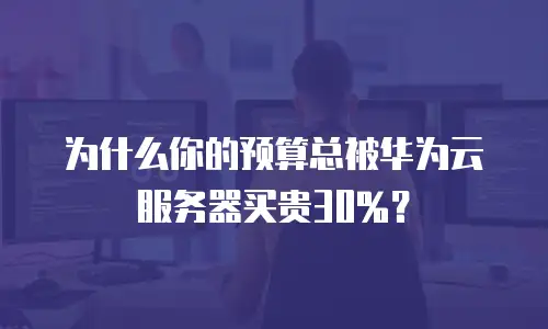 为什么你的预算总被华为云服务器买贵30%？