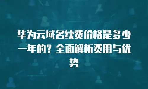 华为云域名续费价格是多少一年的？全面解析费用与优势