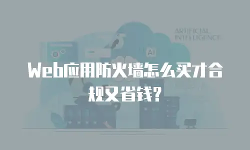 Web应用防火墙怎么买才合规又省钱？