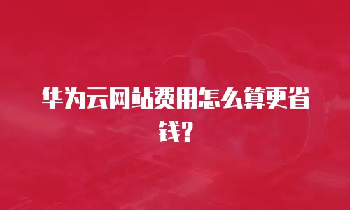 华为云网站费用怎么算更省钱？