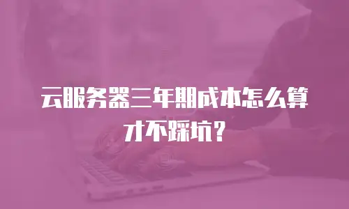 云服务器三年期成本怎么算才不踩坑？