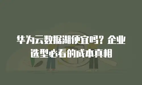 华为云数据湖便宜吗？企业选型必看的成本真相