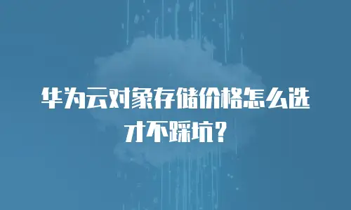 华为云对象存储价格怎么选才不踩坑？