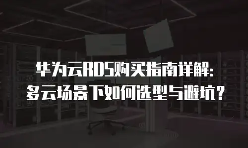 华为云RDS购买指南详解：多云场景下如何选型与避坑？