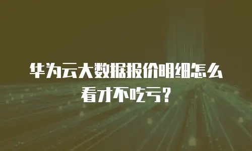 华为云大数据报价明细怎么看才不吃亏？