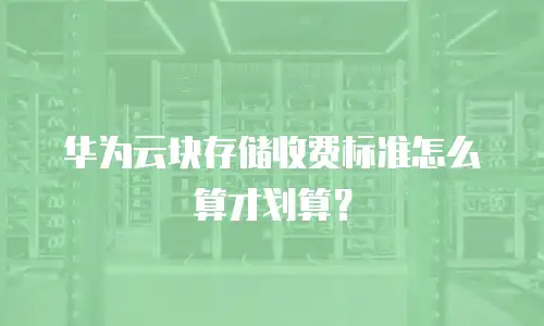 华为云块存储收费标准怎么算才划算？