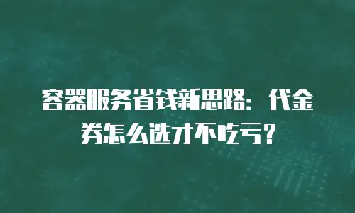 容器服务省钱新思路：代金券怎么选才不吃亏？