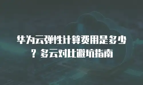 华为云弹性计算费用是多少？多云对比避坑指南