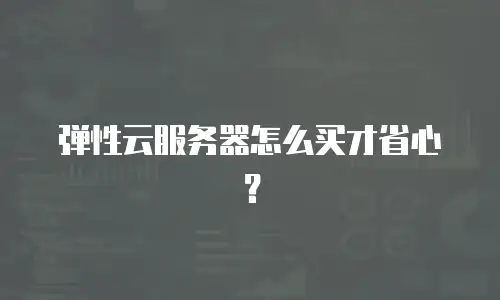 弹性云服务器怎么买才省心？