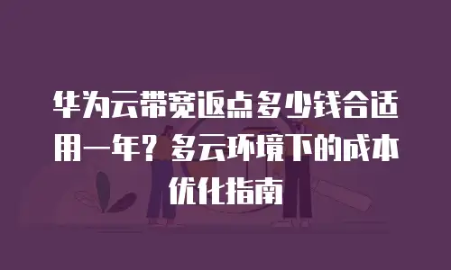 华为云带宽返点多少钱合适用一年？多云环境下的成本优化指南