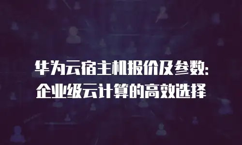 华为云宿主机报价及参数：企业级云计算的高效选择