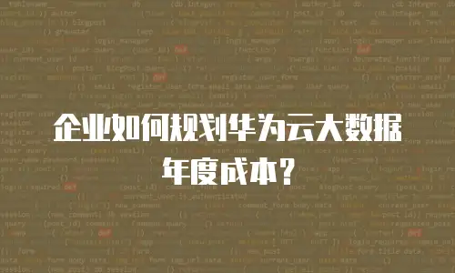 企业如何规划华为云大数据年度成本？
