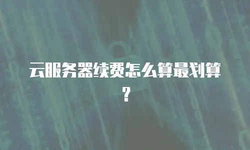云服务器续费怎么算最划算？
