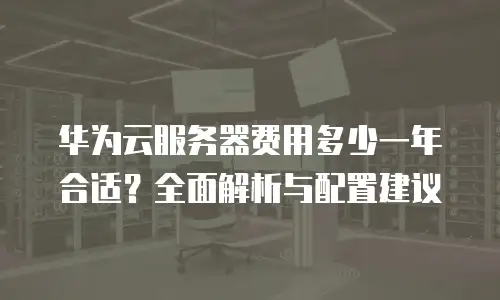 华为云服务器费用多少一年合适？全面解析与配置建议