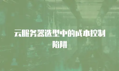 云服务器选型中的成本控制陷阱