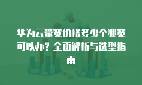 华为云带宽价格多少个兆宽可以办？全面解析与选型指南