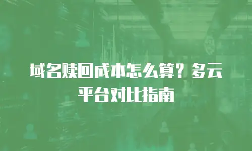 域名赎回成本怎么算？多云平台对比指南