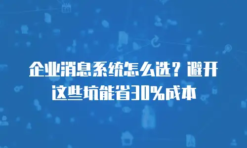 企业消息系统怎么选？避开这些坑能省30%成本