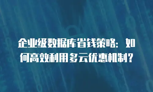 企业级数据库省钱策略：如何高效利用多云优惠机制？