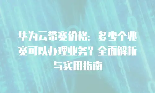 华为云带宽价格：多少个兆宽可以办理业务？全面解析与实用指南