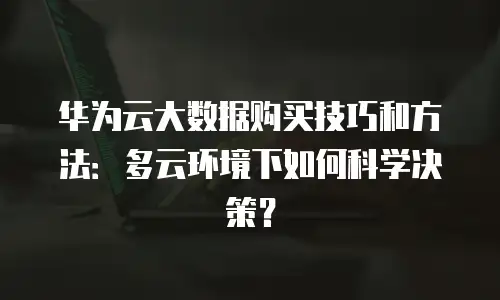 华为云大数据购买技巧和方法：多云环境下如何科学决策？