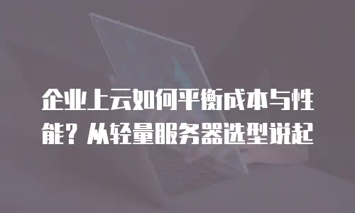 企业上云如何平衡成本与性能？从轻量服务器选型说起