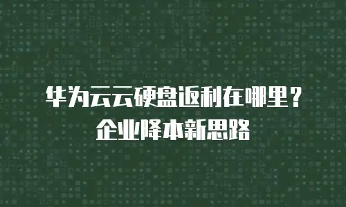 华为云云硬盘返利在哪里？企业降本新思路