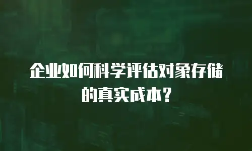 企业如何科学评估对象存储的真实成本？