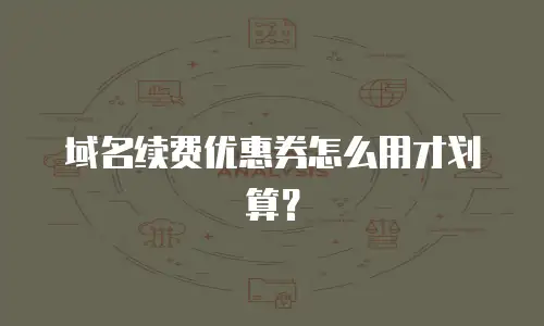 域名续费优惠券怎么用才划算？