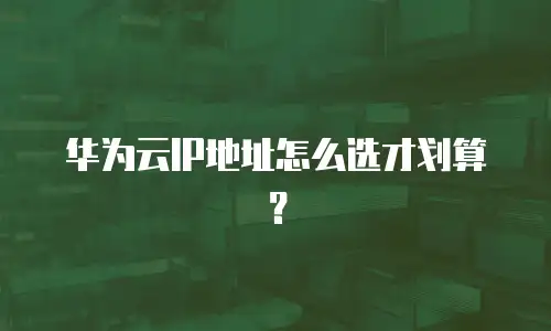 华为云IP地址怎么选才划算？
