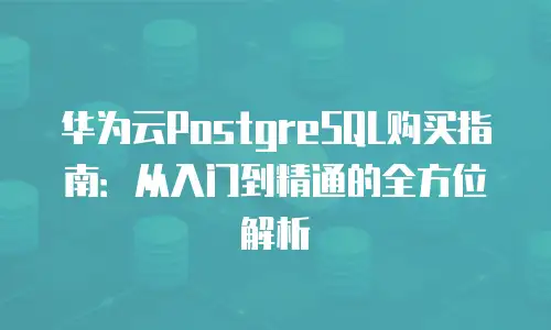 华为云PostgreSQL购买指南：从入门到精通的全方位解析