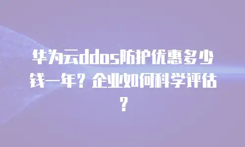 华为云ddos防护优惠多少钱一年？企业如何科学评估？