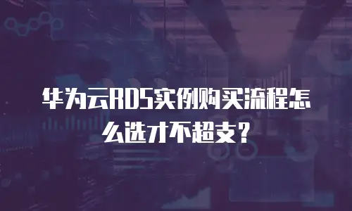 华为云RDS实例购买流程怎么选才不超支？