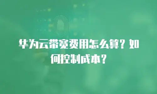 华为云带宽费用怎么算？如何控制成本？