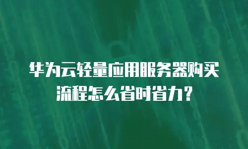 华为云轻量应用服务器购买流程怎么省时省力？