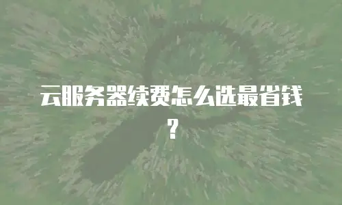 云服务器续费怎么选最省钱？
