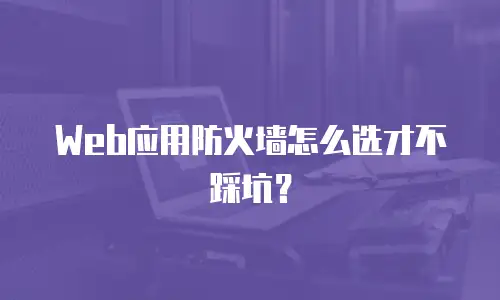 Web应用防火墙怎么选才不踩坑？