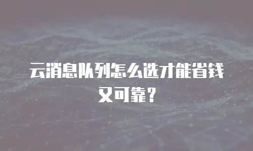 云消息队列怎么选才能省钱又可靠？