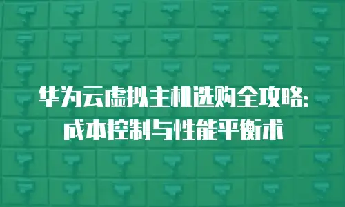 华为云虚拟主机选购全攻略：成本控制与性能平衡术
