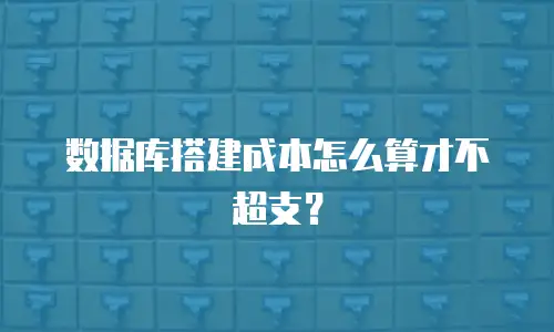 数据库搭建成本怎么算才不超支？